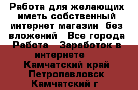  Работа для желающих иметь собственный интернет магазин, без вложений - Все города Работа » Заработок в интернете   . Камчатский край,Петропавловск-Камчатский г.